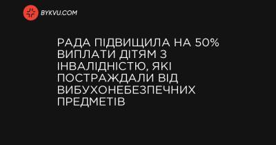 Рада підвищила на 50% виплати дітям з інвалідністю, які постраждали від вибухонебезпечних предметів - bykvu.com - Украина