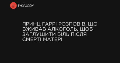 Принц Гаррі розповів, що вживав алкоголь, щоб заглушити біль після смерті матері - bykvu.com