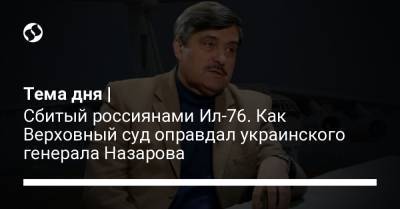 Виктор Назаров - Тема дня | Сбитый россиянами Ил-76. Как Верховный суд оправдал украинского генерала Назарова - liga.net - Луганск