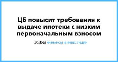 ЦБ повысит требования к выдаче ипотеки с низким первоначальным взносом - forbes.ru