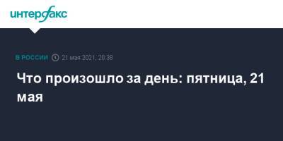 Что произошло за день: пятница, 21 мая - interfax.ru - Москва - Ростовская обл. - Пермский край
