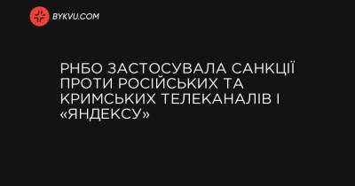 РНБО застосувала санкції проти російських та кримських телеканалів і «Яндексу» - bykvu.com - Украина - ДНР - Україна