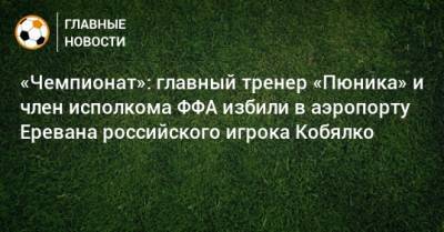 «Чемпионат»: главный тренер «Пюника» и член исполкома ФФА избили в аэропорту Еревана российского игрока Кобялко - bombardir.ru - Ереван
