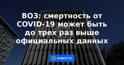 ВОЗ: смертность от COVID-19 может быть до трех раз выше официальных данных - news.mail.ru
