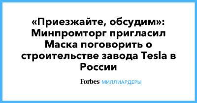 Илон Маск - Илона Маску - «Приезжайте, обсудим»: Минпромторг пригласил Маска поговорить о строительстве завода Tesla в России - forbes.ru