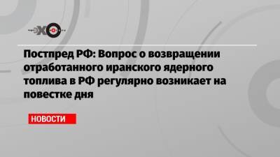 Михаил Ульянов - Постпред РФ: Вопрос о возвращении отработанного иранского ядерного топлива в РФ регулярно возникает на повестке дня - echo.msk.ru - Москва - Вена
