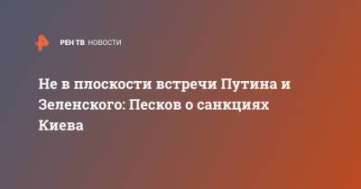 Владимир Зеленский - Владимир Путин - Дмитрий Песков - Не в плоскости встречи Путина и Зеленского: Песков о санкциях Киева - ren.tv - Украина - Киев