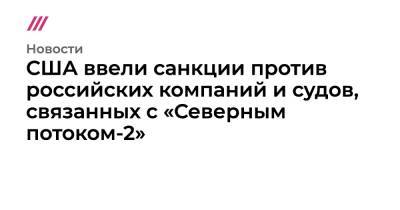 Маттиас Варниг - США ввели санкции против российских компаний и судов, связанных с «Северным потоком-2» - tvrain.ru - Самара