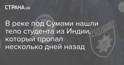 В реке под Сумами нашли тело студента из Индии, который пропал несколько дней назад - strana.ua - Сумская обл. - Сумы