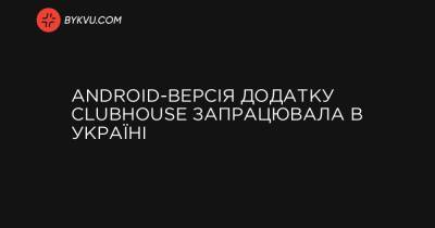 Android-версія додатку Clubhouse запрацювала в Україні - bykvu.com - Украина