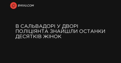 В Сальвадорі у дворі поліціянта знайшли останки десятків жінок - bykvu.com