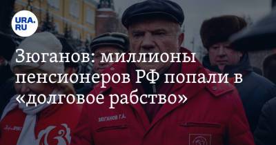 Геннадий Зюганов - Зюганов: миллионы пенсионеров РФ попали в «долговое рабство» - ura.news