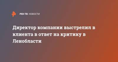 Директор компании выстрелил в клиента в ответ на критику в Ленобласти - ren.tv - Ленинградская обл. - Директор