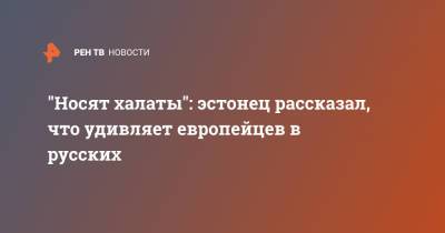 "Носят халаты": эстонец рассказал, что удивляет европейцев в русских - ren.tv - Эстония