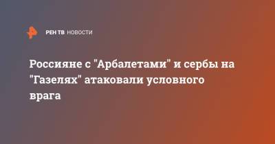 Россияне с "Арбалетами" и сербы на "Газелях" атаковали условного врага - ren.tv - Россия - Сербия