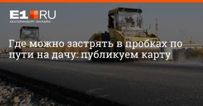 Где можно застрять в пробках по пути на дачу: публикуем карту - e1.ru - Екатеринбург - Свердловская обл.