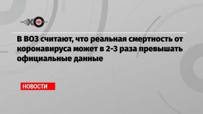 Анна Попова - В ВОЗ считают, что реальная смертность от коронавируса может в 2-3 раза превышать официальные данные - echo.msk.ru