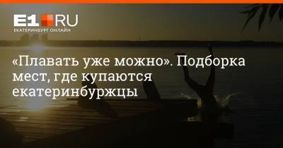 Артем Устюжанин - «Плавать уже можно». Подборка мест, где купаются екатеринбуржцы - e1.ru - Екатеринбург