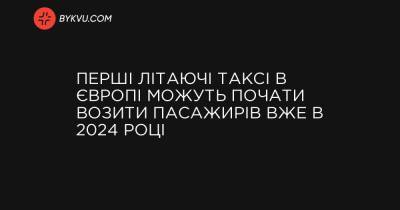 Перші літаючі таксі в Європі можуть почати возити пасажирів вже в 2024 році - bykvu.com - Украина