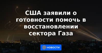 Махмуд Аббас - Нед Прайс - Энтони Блинкен - США заявили о готовности помочь в восстановлении сектора Газа - news.mail.ru - Палестина