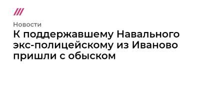 К поддержавшему Навального экс-полицейскому из Иваново пришли с обыском - tvrain.ru - Иваново