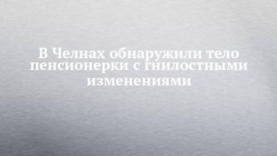 В Челнах обнаружили тело пенсионерки с гнилостными изменениями - chelny-izvest.ru