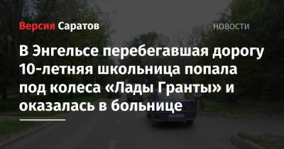 В Энгельсе перебегавшая дорогу 10-летняя школьница попала под колеса «Лады Гранты» и оказалась в больнице - nversia.ru - Саратовская обл. - Энгельсск