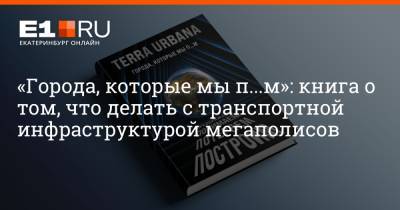 Александр Поляков - «Города, которые мы п...м»: книга о том, что делать с транспортной инфраструктурой мегаполисов - e1.ru - Екатеринбург