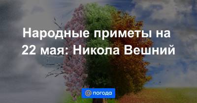Народные приметы на 22 мая: Никола Вешний - news.mail.ru