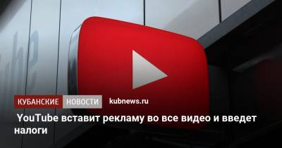 YouTube вставит рекламу во все видео и введет налоги - kubnews.ru