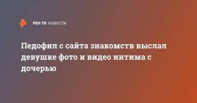 Педофил с сайта знакомств выслал девушке фото и видео интима с дочерью - ren.tv - Москва
