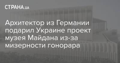 Архитектор из Германии подарил Украине проект музея Майдана из-за мизерности гонорара - strana.ua - Украина - Германия