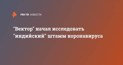 Ринат Максютов - "Вектор" начал исследовать "индийский" штамм коронавируса - ren.tv