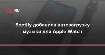 Spotify добавила автозагрузку музыки для Apple Watch - rb.ru