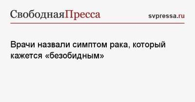 Врачи назвали симптом рака, который кажется «безобидным» - svpressa.ru