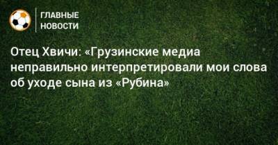 Отец Хвичи: «Грузинские медиа неправильно интерпретировали мои слова об уходе сына из «Рубина» - bombardir.ru - Казань