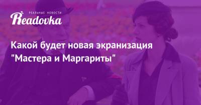 Какой будет новая экранизация «Мастера и Маргариты» - readovka.ru - Москва