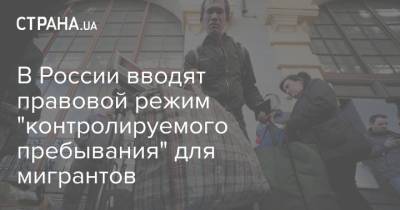 В России вводят правовой режим "контролируемого пребывания" для мигрантов - strana.ua