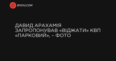 Давид Арахамія запропонував «віджати» КВП «Парковий», – фото - bykvu.com - Украина