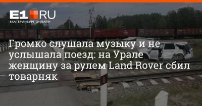 Громко слушала музыку и не услышала поезд: на Урале женщину за рулем Land Rover сбил товарняк - e1.ru - Екатеринбург - Свердловская обл. - Уральск