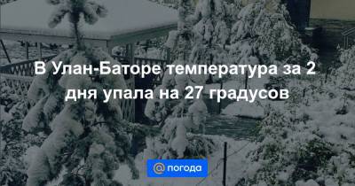 Анна Лысенко - В Улан-Баторе температура за 2 дня упала на 27 градусов - news.mail.ru - Монголия - Улан-Батор