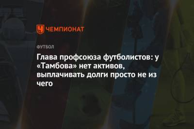 Александр Зотов - Глава профсоюза футболистов: у «Тамбова» нет активов, выплачивать долги просто не из чего - championat.com - Тамбов - республика Мордовия