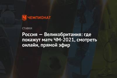 Валерий Брагин - Россия — Великобритания: где покажут матч ЧМ-2021, смотреть онлайн, прямой эфир - championat.com - Англия