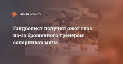 Алексей Алексеев - Гандболист получил ожог глаз из-за брошенного тренером соперников мяча - ren.tv