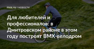 Андрей Бочкарев - Для любителей и профессионалов: в Дмитровском районе в этом году построят BMX-велодром - mos.ru - Москва