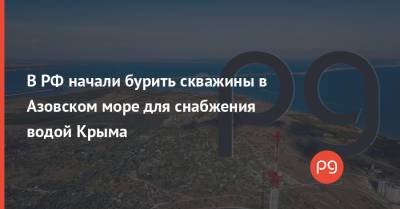 Сергей Аксенов - В РФ начали бурить скважины в Азовском море для снабжения водой Крыма - thepage.ua - Крым