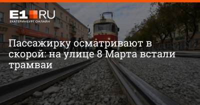 Артем Устюжанин - Пассажирку осматривают в скорой: на улице 8 Марта встали трамваи - e1.ru - Екатеринбург