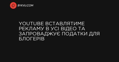 YouTube вставлятиме рекламу в усі відео та запроваджує податки для блогерів - bykvu.com