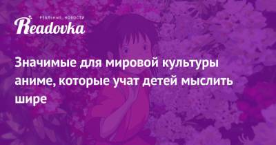 Ксения Мишонова - Значимые для мировой культуры аниме, которые учат детей мыслить шире - readovka.ru - Московская обл.