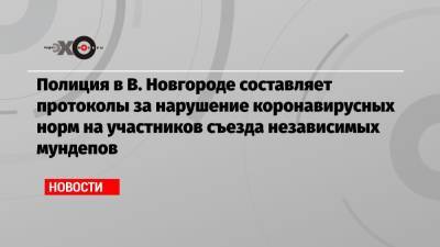 Юлия Галямина - Сергей Власов - Полиция в В. Новгороде составляет протоколы за нарушение коронавирусных норм на участников съезда независимых мундепов - echo.msk.ru - Москва - Санкт-Петербург - Великий Новгород